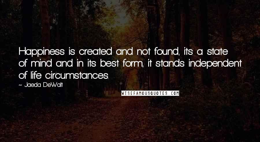 Jaeda DeWalt Quotes: Happiness is created and not found, it's a state of mind and in its best form, it stands independent of life circumstances.