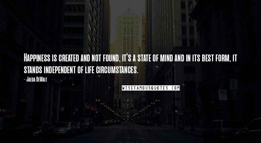 Jaeda DeWalt Quotes: Happiness is created and not found, it's a state of mind and in its best form, it stands independent of life circumstances.