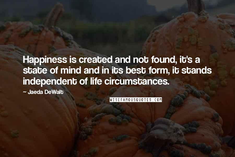Jaeda DeWalt Quotes: Happiness is created and not found, it's a state of mind and in its best form, it stands independent of life circumstances.