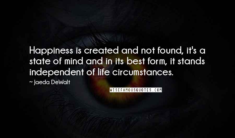 Jaeda DeWalt Quotes: Happiness is created and not found, it's a state of mind and in its best form, it stands independent of life circumstances.