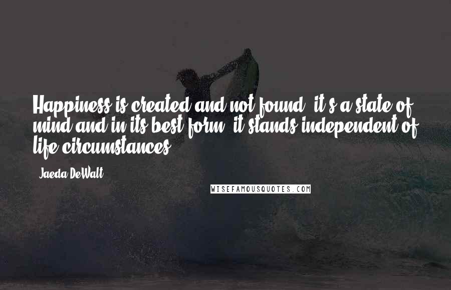 Jaeda DeWalt Quotes: Happiness is created and not found, it's a state of mind and in its best form, it stands independent of life circumstances.