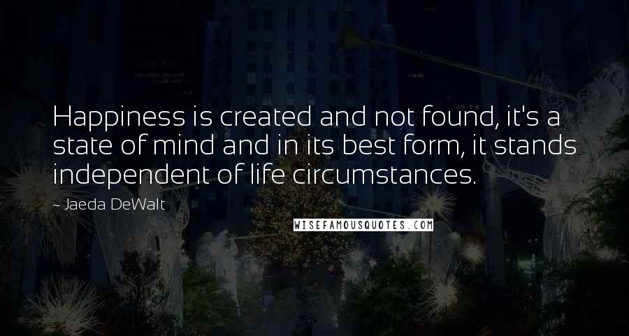 Jaeda DeWalt Quotes: Happiness is created and not found, it's a state of mind and in its best form, it stands independent of life circumstances.