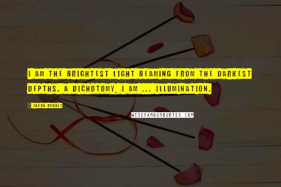 Jaeda DeWalt Quotes: I am the brightest light beaming from the darkest depths. A dichotomy, i am ... illumination.