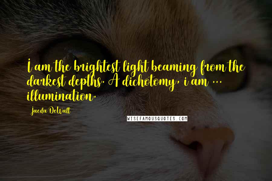Jaeda DeWalt Quotes: I am the brightest light beaming from the darkest depths. A dichotomy, i am ... illumination.