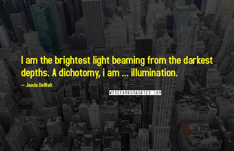 Jaeda DeWalt Quotes: I am the brightest light beaming from the darkest depths. A dichotomy, i am ... illumination.