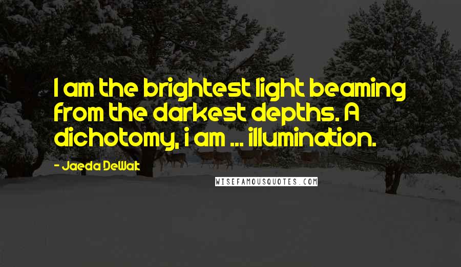 Jaeda DeWalt Quotes: I am the brightest light beaming from the darkest depths. A dichotomy, i am ... illumination.