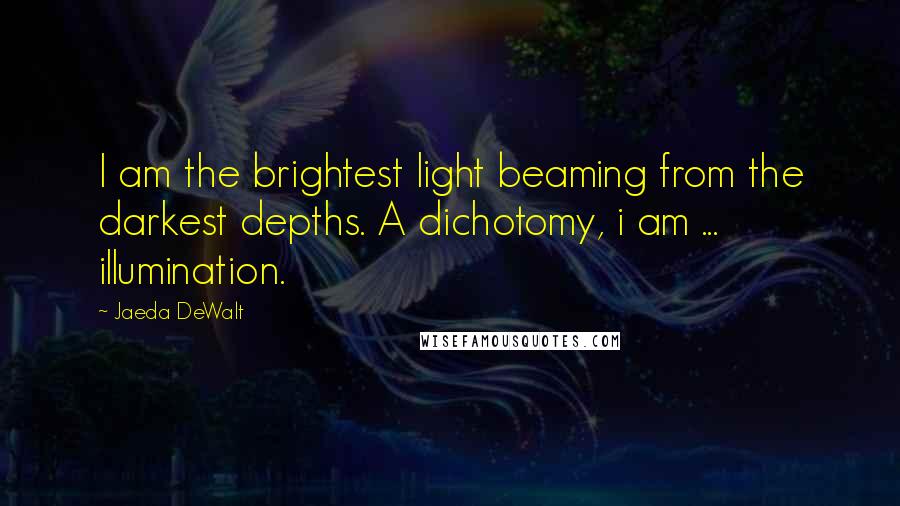 Jaeda DeWalt Quotes: I am the brightest light beaming from the darkest depths. A dichotomy, i am ... illumination.