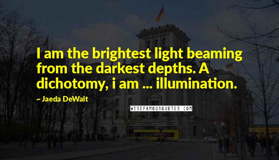 Jaeda DeWalt Quotes: I am the brightest light beaming from the darkest depths. A dichotomy, i am ... illumination.