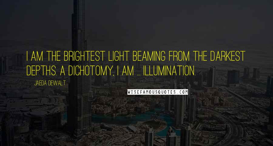 Jaeda DeWalt Quotes: I am the brightest light beaming from the darkest depths. A dichotomy, i am ... illumination.