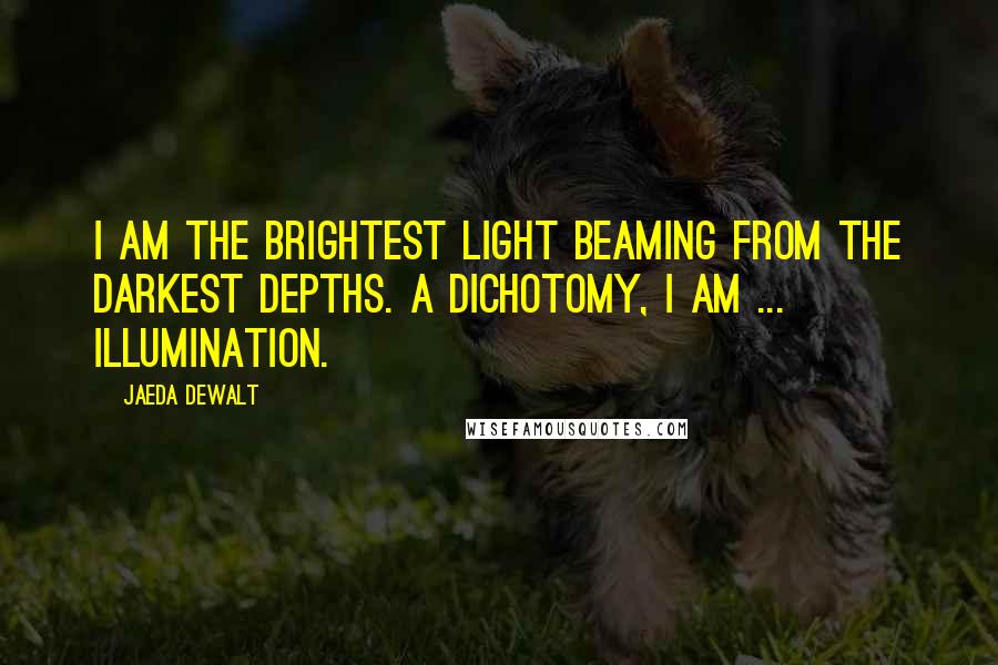 Jaeda DeWalt Quotes: I am the brightest light beaming from the darkest depths. A dichotomy, i am ... illumination.