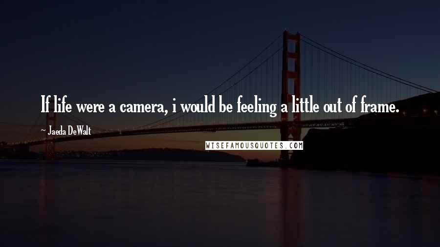 Jaeda DeWalt Quotes: If life were a camera, i would be feeling a little out of frame.