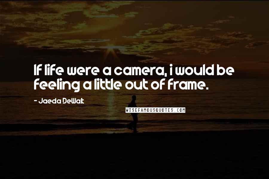 Jaeda DeWalt Quotes: If life were a camera, i would be feeling a little out of frame.