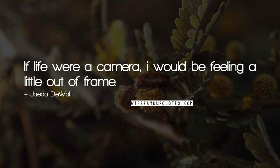 Jaeda DeWalt Quotes: If life were a camera, i would be feeling a little out of frame.