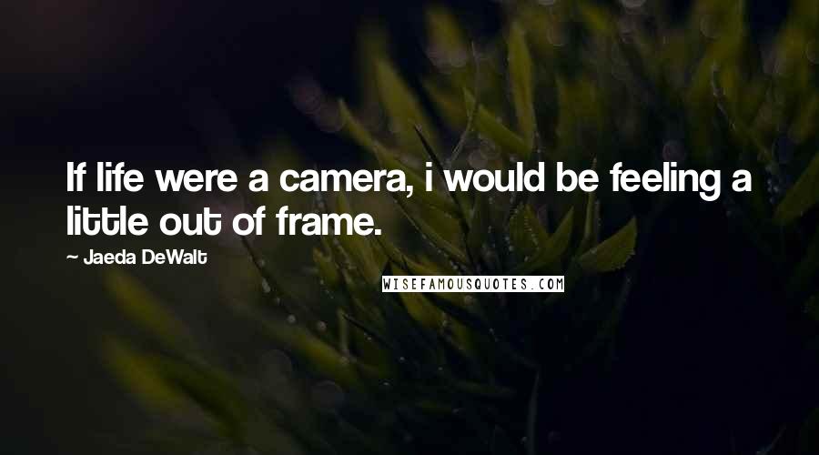 Jaeda DeWalt Quotes: If life were a camera, i would be feeling a little out of frame.