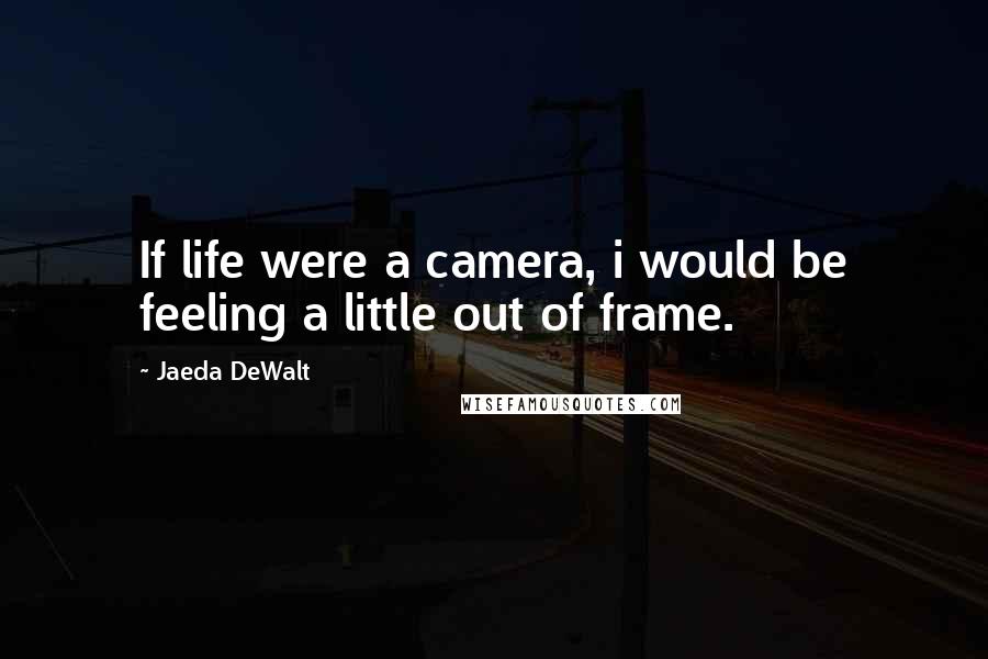 Jaeda DeWalt Quotes: If life were a camera, i would be feeling a little out of frame.