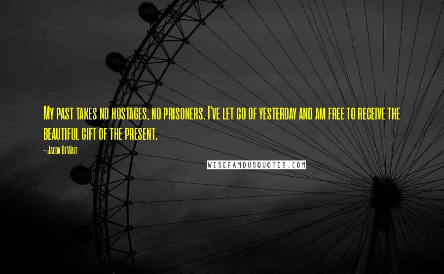 Jaeda DeWalt Quotes: My past takes no hostages, no prisoners. I've let go of yesterday and am free to receive the beautiful gift of the present.