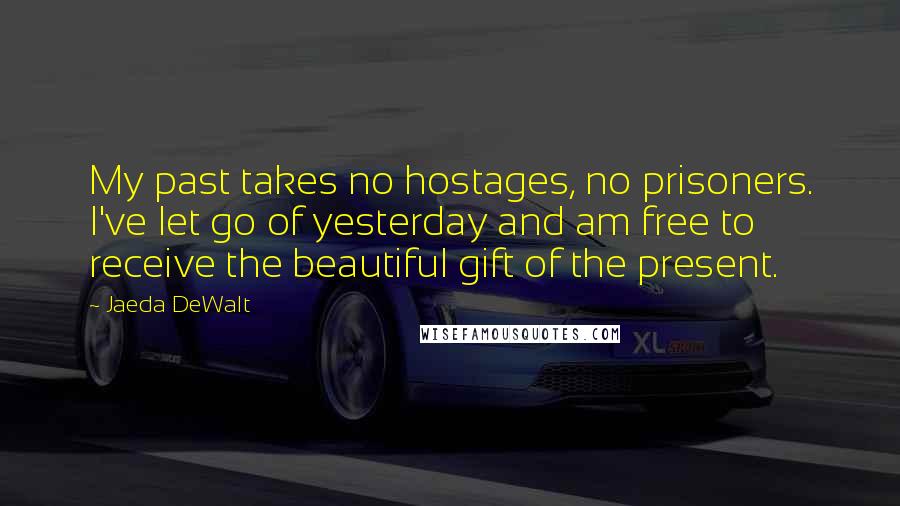 Jaeda DeWalt Quotes: My past takes no hostages, no prisoners. I've let go of yesterday and am free to receive the beautiful gift of the present.