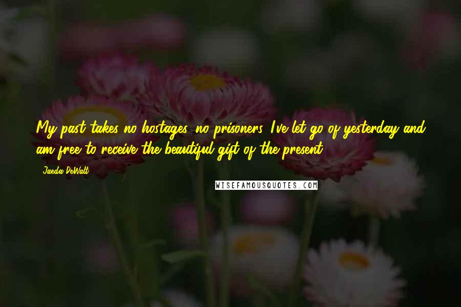 Jaeda DeWalt Quotes: My past takes no hostages, no prisoners. I've let go of yesterday and am free to receive the beautiful gift of the present.