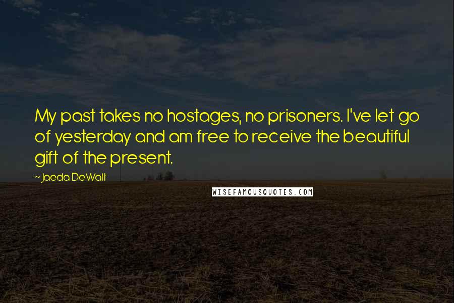 Jaeda DeWalt Quotes: My past takes no hostages, no prisoners. I've let go of yesterday and am free to receive the beautiful gift of the present.