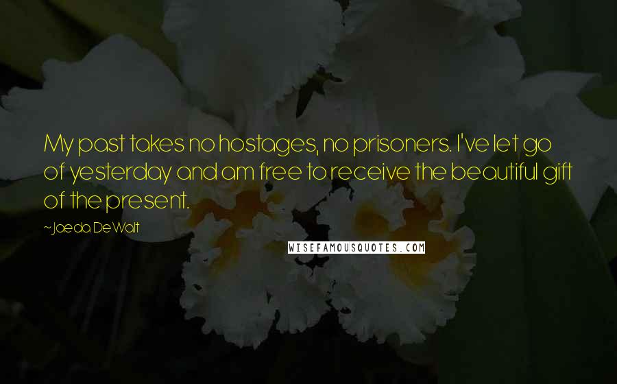 Jaeda DeWalt Quotes: My past takes no hostages, no prisoners. I've let go of yesterday and am free to receive the beautiful gift of the present.