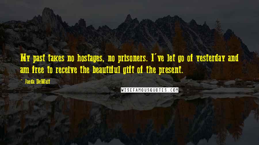 Jaeda DeWalt Quotes: My past takes no hostages, no prisoners. I've let go of yesterday and am free to receive the beautiful gift of the present.