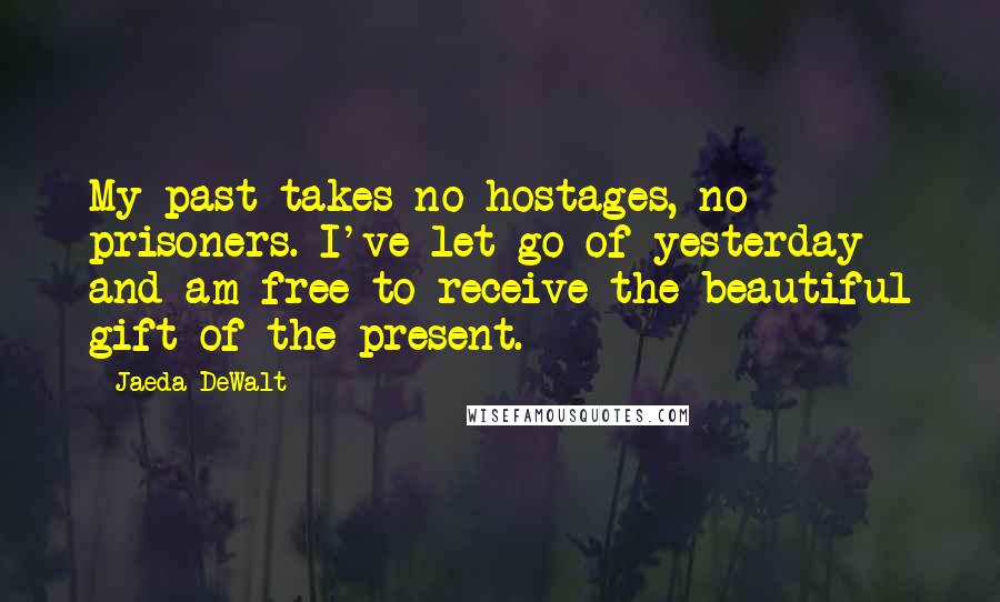 Jaeda DeWalt Quotes: My past takes no hostages, no prisoners. I've let go of yesterday and am free to receive the beautiful gift of the present.