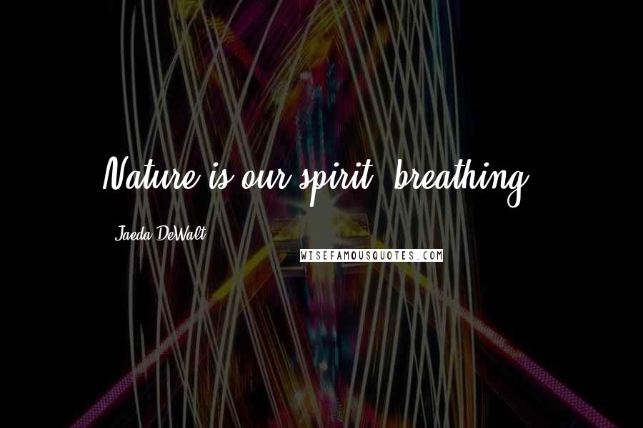 Jaeda DeWalt Quotes: Nature is our spirit, breathing.