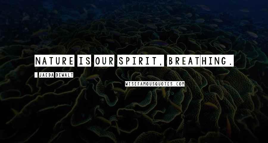 Jaeda DeWalt Quotes: Nature is our spirit, breathing.