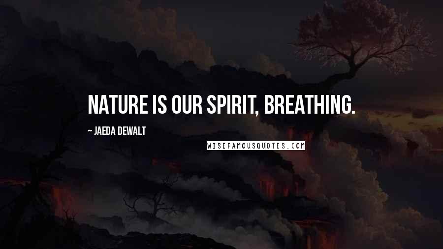 Jaeda DeWalt Quotes: Nature is our spirit, breathing.