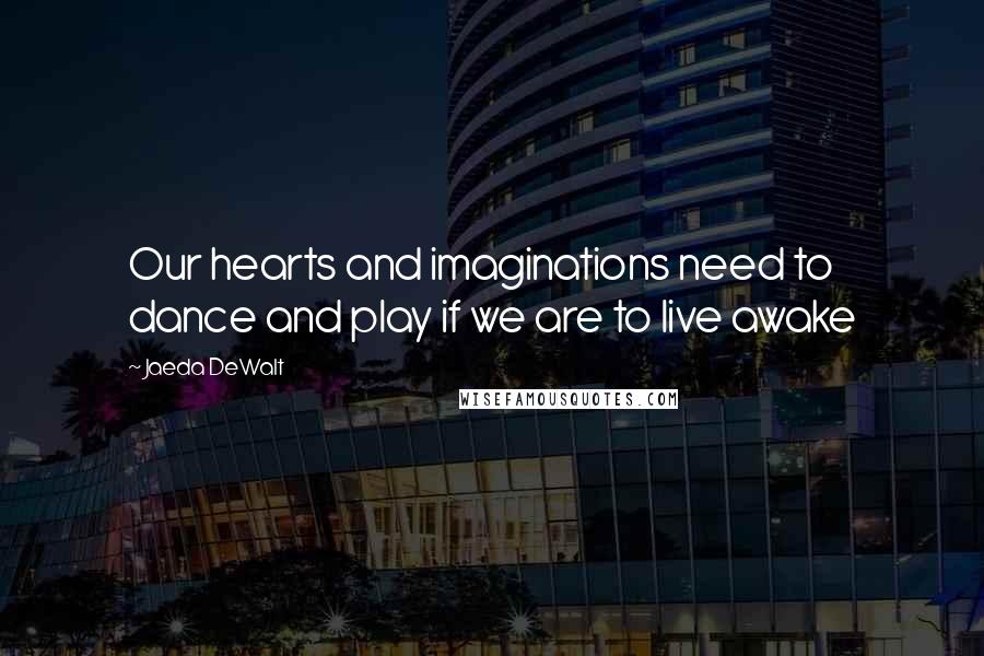 Jaeda DeWalt Quotes: Our hearts and imaginations need to dance and play if we are to live awake