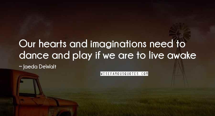 Jaeda DeWalt Quotes: Our hearts and imaginations need to dance and play if we are to live awake