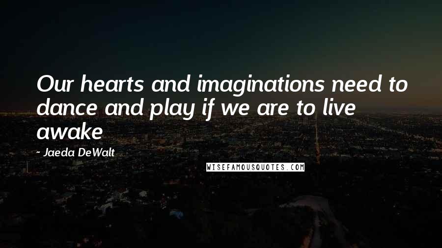 Jaeda DeWalt Quotes: Our hearts and imaginations need to dance and play if we are to live awake