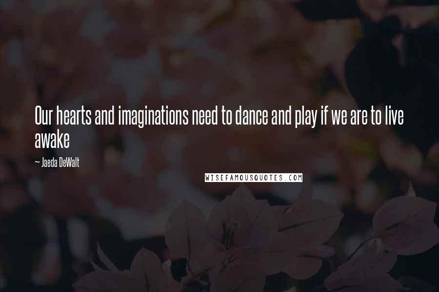 Jaeda DeWalt Quotes: Our hearts and imaginations need to dance and play if we are to live awake