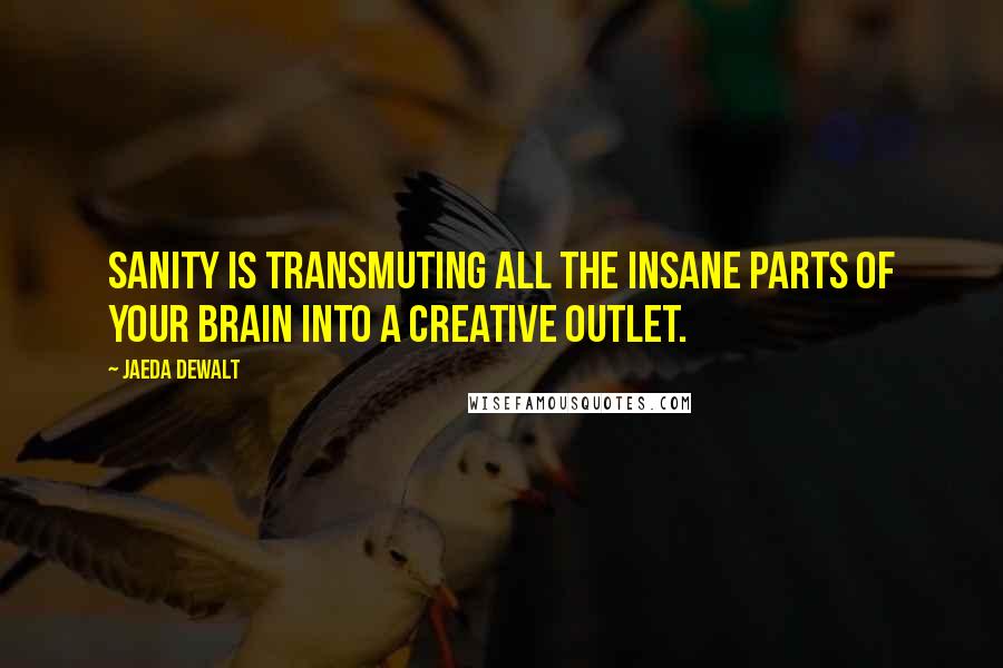 Jaeda DeWalt Quotes: Sanity is transmuting all the insane parts of your brain into a creative outlet.