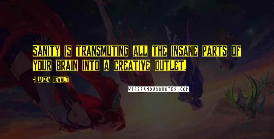 Jaeda DeWalt Quotes: Sanity is transmuting all the insane parts of your brain into a creative outlet.