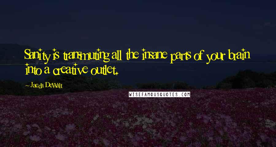 Jaeda DeWalt Quotes: Sanity is transmuting all the insane parts of your brain into a creative outlet.