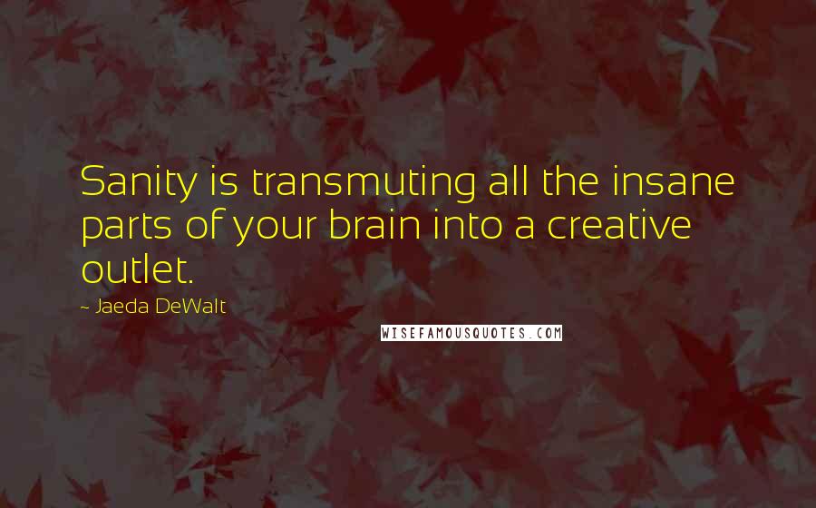 Jaeda DeWalt Quotes: Sanity is transmuting all the insane parts of your brain into a creative outlet.