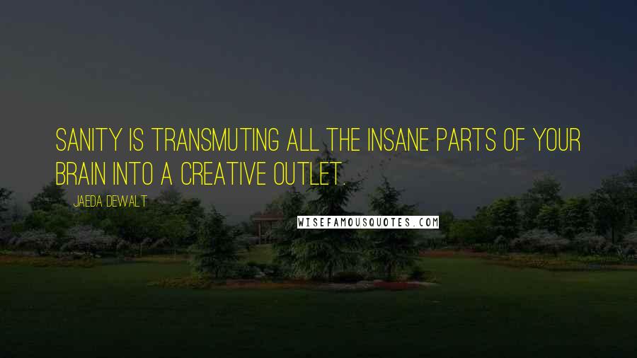 Jaeda DeWalt Quotes: Sanity is transmuting all the insane parts of your brain into a creative outlet.