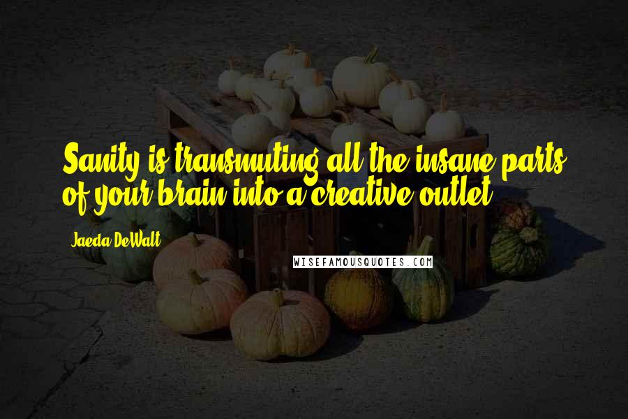 Jaeda DeWalt Quotes: Sanity is transmuting all the insane parts of your brain into a creative outlet.