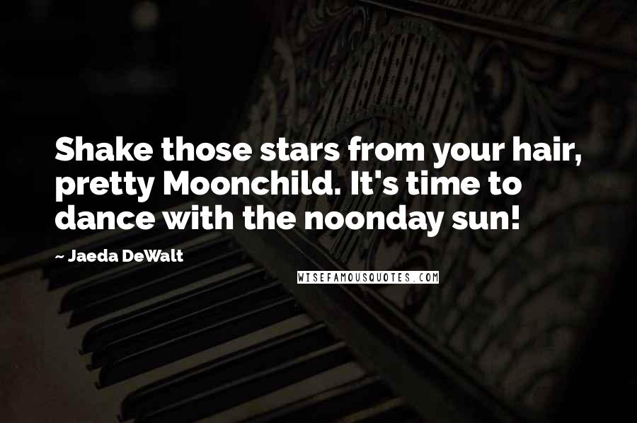 Jaeda DeWalt Quotes: Shake those stars from your hair, pretty Moonchild. It's time to dance with the noonday sun!