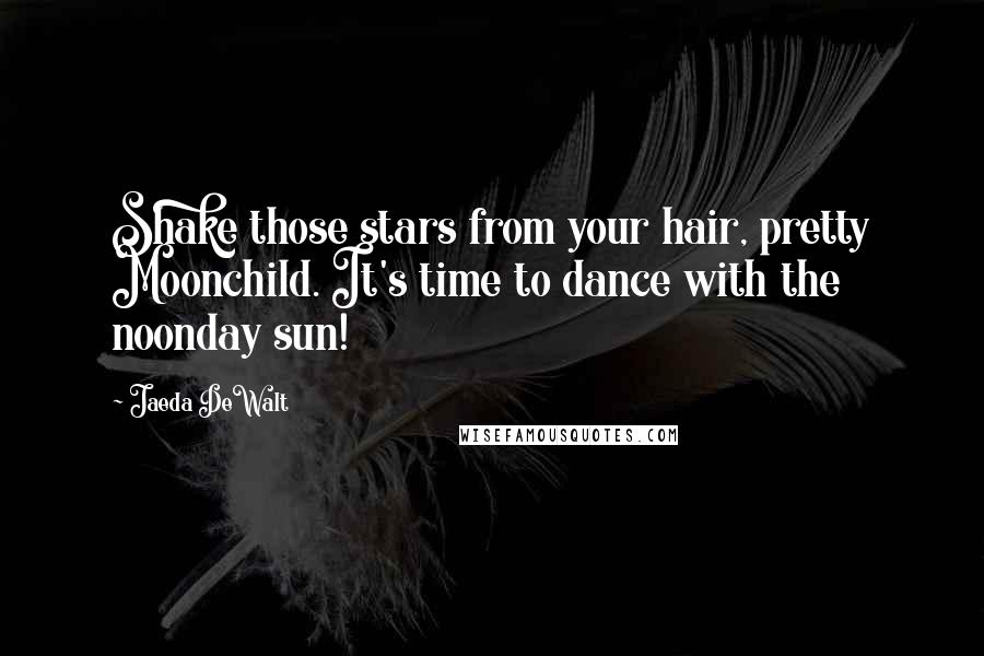 Jaeda DeWalt Quotes: Shake those stars from your hair, pretty Moonchild. It's time to dance with the noonday sun!