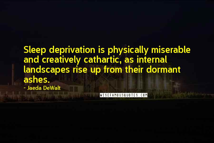 Jaeda DeWalt Quotes: Sleep deprivation is physically miserable and creatively cathartic, as internal landscapes rise up from their dormant ashes.