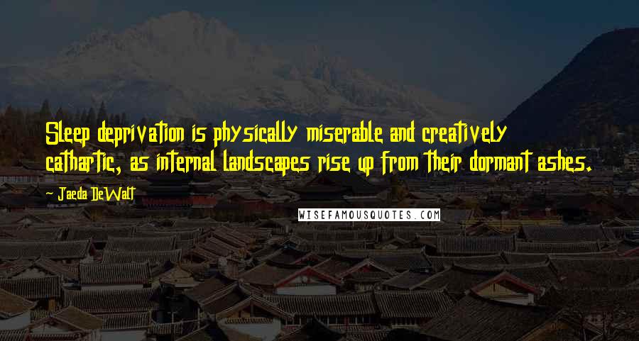 Jaeda DeWalt Quotes: Sleep deprivation is physically miserable and creatively cathartic, as internal landscapes rise up from their dormant ashes.