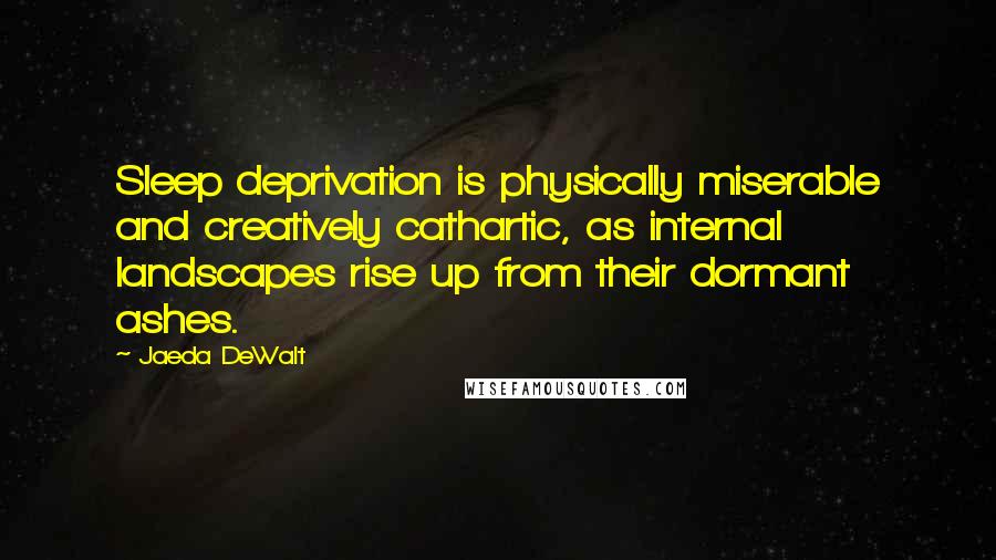 Jaeda DeWalt Quotes: Sleep deprivation is physically miserable and creatively cathartic, as internal landscapes rise up from their dormant ashes.