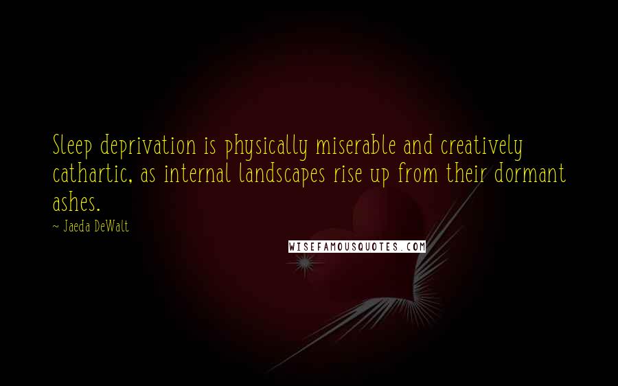 Jaeda DeWalt Quotes: Sleep deprivation is physically miserable and creatively cathartic, as internal landscapes rise up from their dormant ashes.