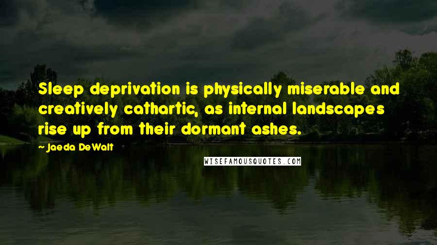Jaeda DeWalt Quotes: Sleep deprivation is physically miserable and creatively cathartic, as internal landscapes rise up from their dormant ashes.
