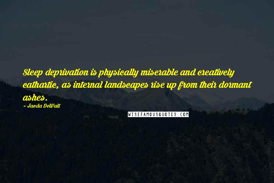 Jaeda DeWalt Quotes: Sleep deprivation is physically miserable and creatively cathartic, as internal landscapes rise up from their dormant ashes.