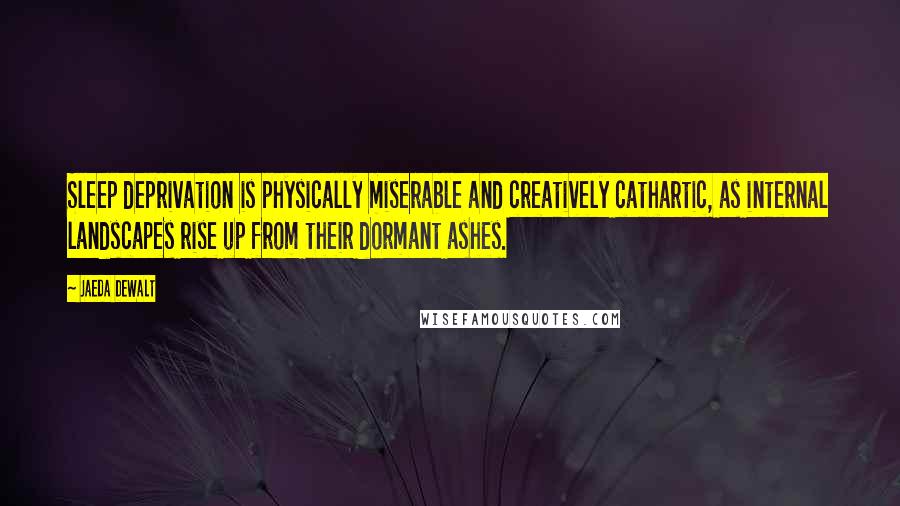Jaeda DeWalt Quotes: Sleep deprivation is physically miserable and creatively cathartic, as internal landscapes rise up from their dormant ashes.