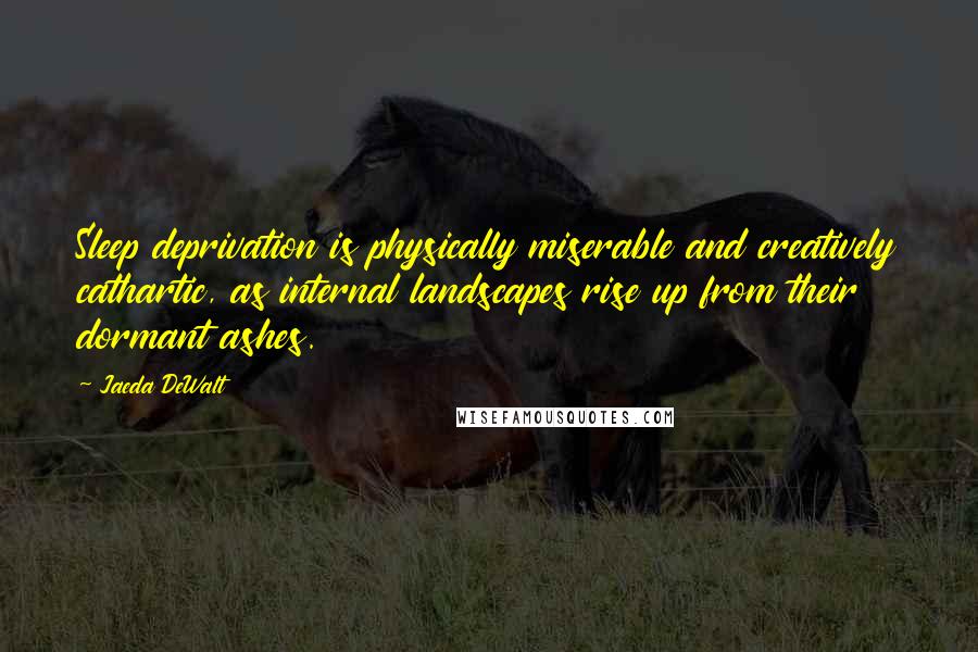 Jaeda DeWalt Quotes: Sleep deprivation is physically miserable and creatively cathartic, as internal landscapes rise up from their dormant ashes.
