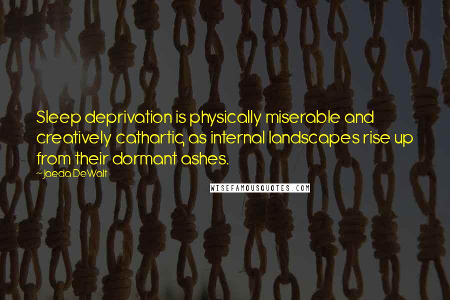 Jaeda DeWalt Quotes: Sleep deprivation is physically miserable and creatively cathartic, as internal landscapes rise up from their dormant ashes.